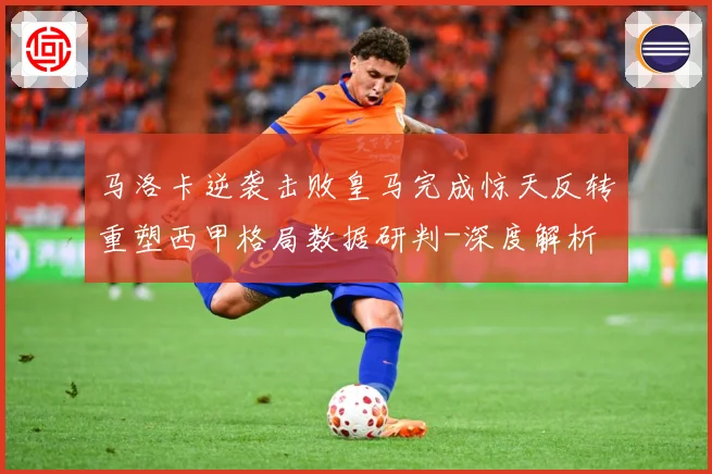 马洛卡逆袭击败皇马完成惊天反转重塑西甲格局数据研判-深度解析