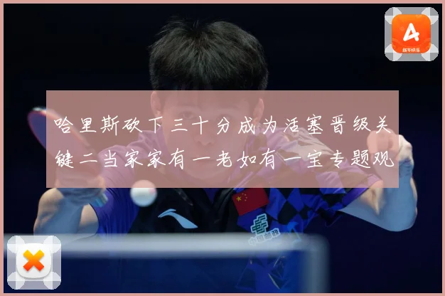 哈里斯砍下三十分成为活塞晋级关键二当家家有一老如有一宝专题观察-深度解析