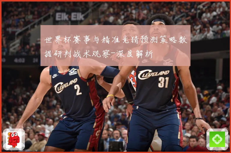 世界杯赛事与精准竞猜预测策略数据研判战术观察-深度解析