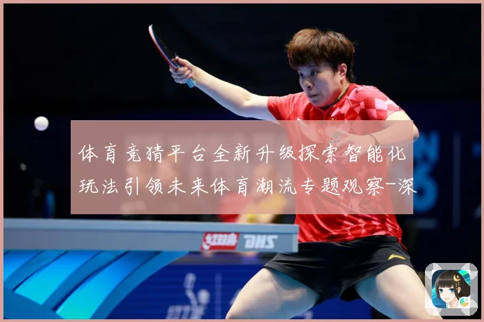 体育竞猜平台全新升级探索智能化玩法引领未来体育潮流专题观察-深度解析