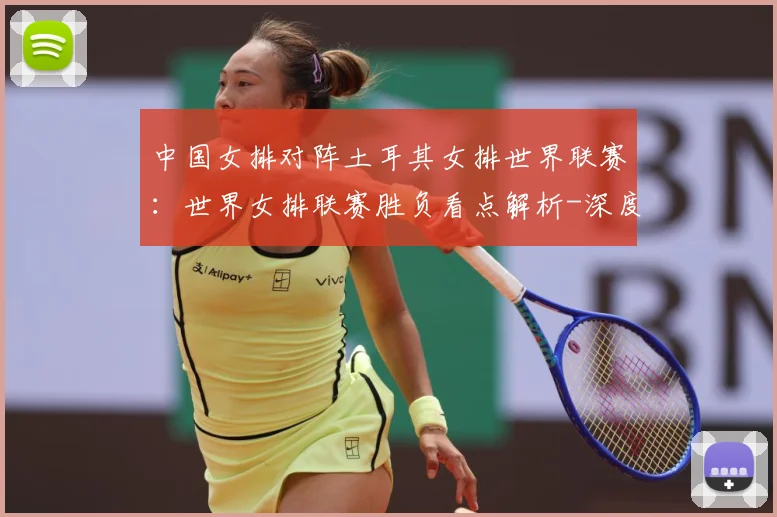 中国女排对阵土耳其女排世界联赛：世界女排联赛胜负看点解析-深度解析