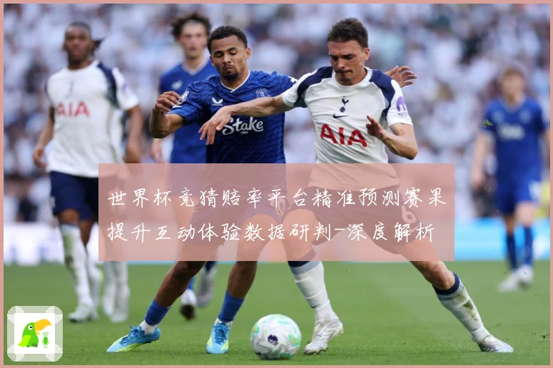 世界杯竞猜赔率平台精准预测赛果提升互动体验数据研判-深度解析
