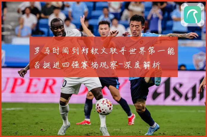 罗马时间到郑钦文联手世界第一能否挺进四强赛场观察-深度解析