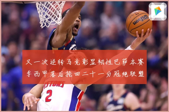又一次逆转马竞彰显韧性巴萨本赛季西甲落后抢回二十一分冠绝联盟战术观察-深度解析