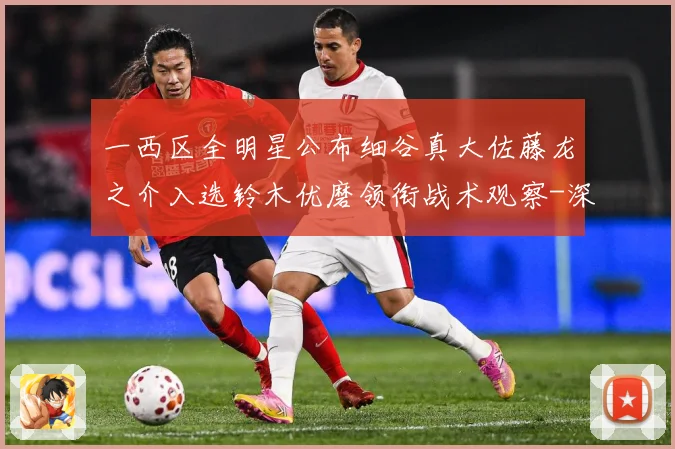 一西区全明星公布细谷真大佐藤龙之介入选铃木优磨领衔战术观察-深度解析