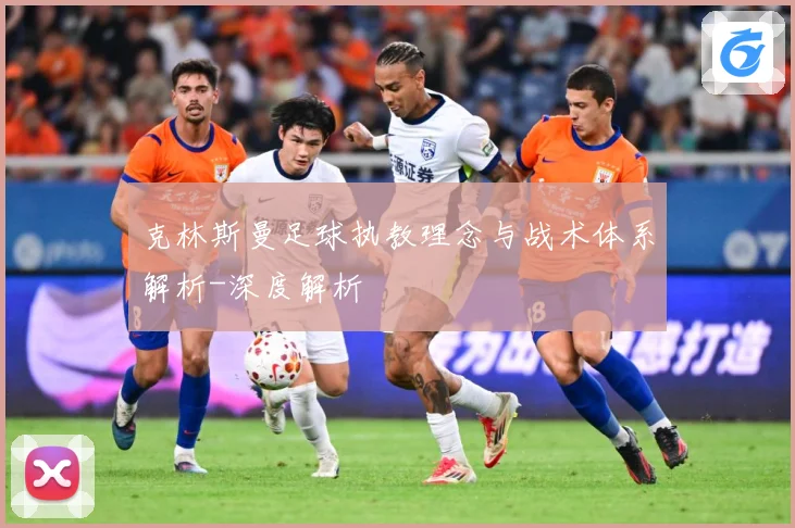 克林斯曼足球执教理念与战术体系解析-深度解析
