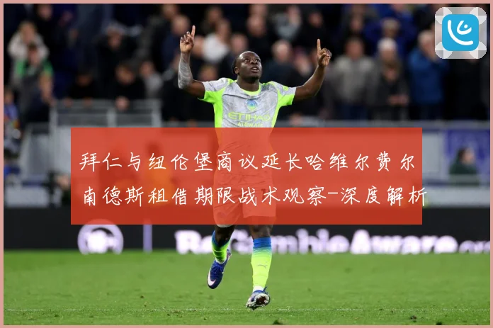 拜仁与纽伦堡商议延长哈维尔费尔南德斯租借期限战术观察-深度解析
