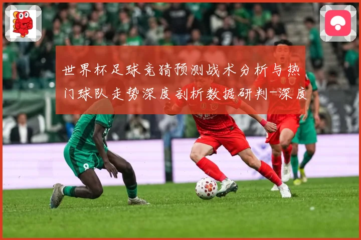 世界杯足球竞猜预测战术分析与热门球队走势深度剖析数据研判-深度解析
