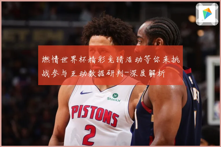 燃情世界杯精彩竞猜活动等你来挑战参与互动数据研判-深度解析