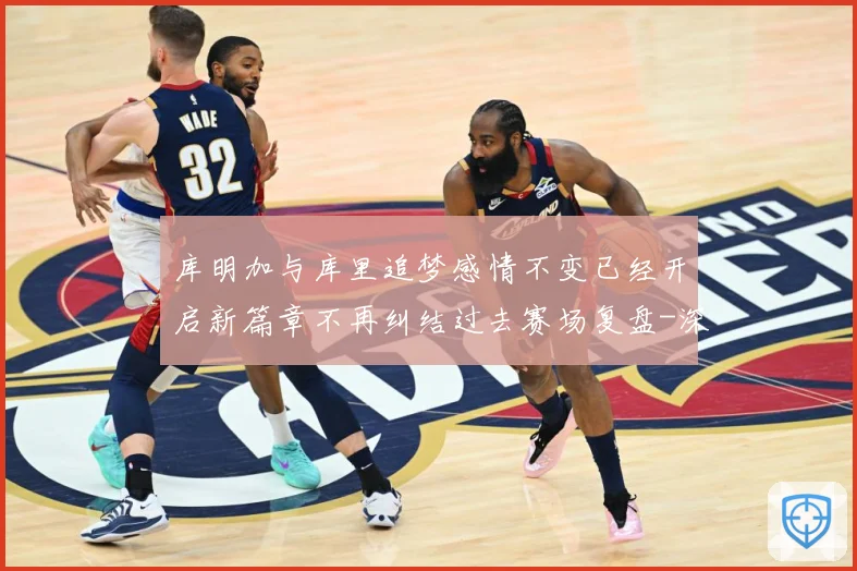 库明加与库里追梦感情不变已经开启新篇章不再纠结过去赛场复盘-深度解析