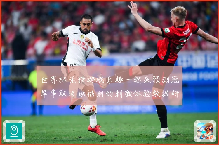 世界杯竞猜游戏乐趣一起来预测冠军争取活动福利的刺激体验数据研判-深度解析