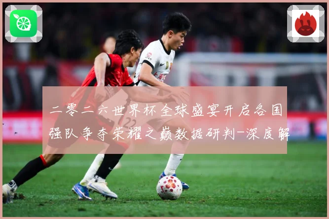 二零二六世界杯全球盛宴开启各国强队争夺荣耀之巅数据研判-深度解析