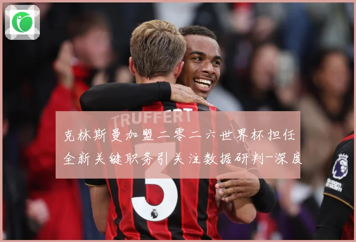 克林斯曼加盟二零二六世界杯担任全新关键职务引关注数据研判-深度解析