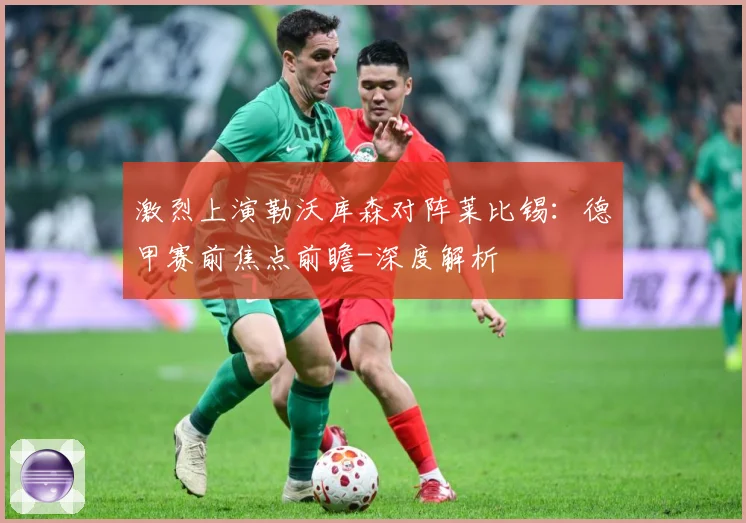激烈上演勒沃库森对阵莱比锡：德甲赛前焦点前瞻-深度解析