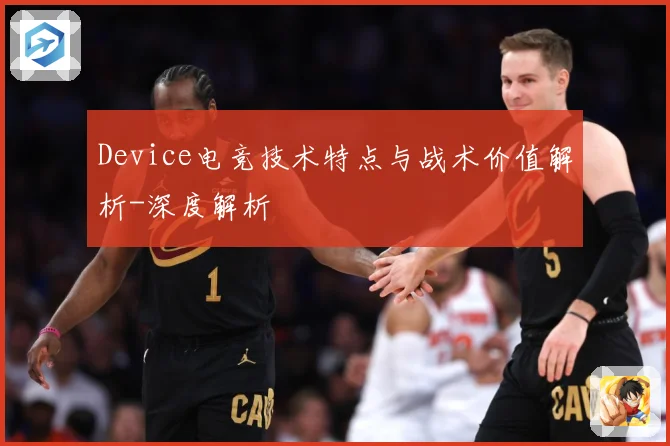 Device电竞技术特点与战术价值解析-深度解析