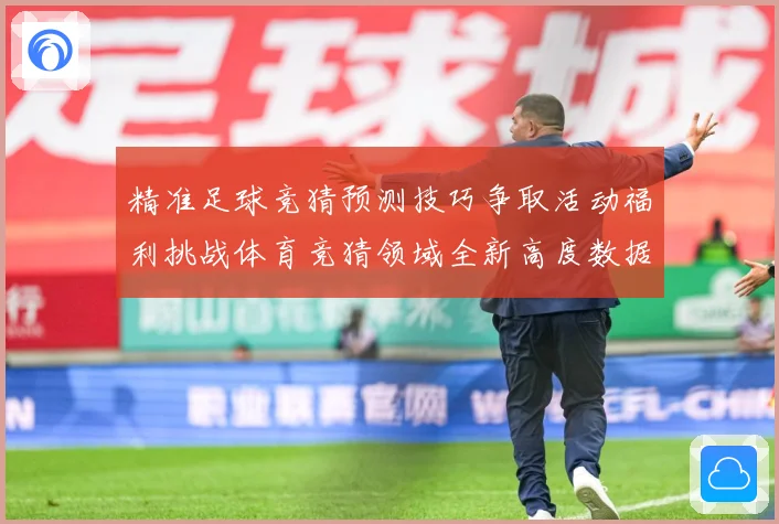 精准足球竞猜预测技巧争取活动福利挑战体育竞猜领域全新高度数据研判-深度解析