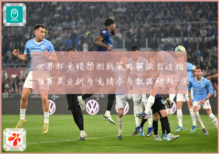 世界杯竞猜预测新策略解读打造精准赛果分析与竞猜参与数据研判-深度解析