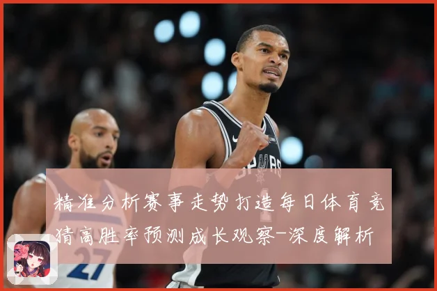 精准分析赛事走势打造每日体育竞猜高胜率预测成长观察-深度解析