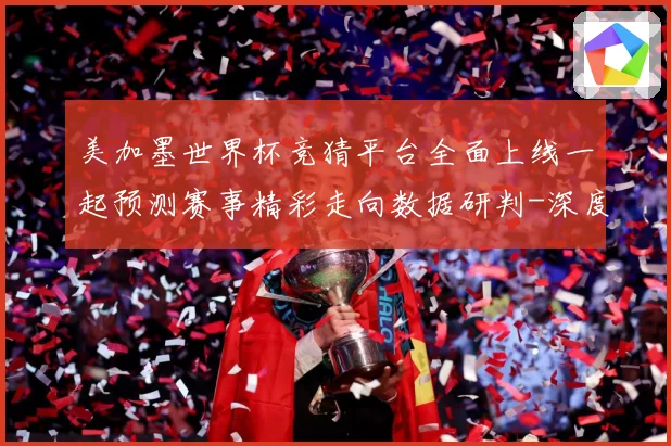 美加墨世界杯竞猜平台全面上线一起预测赛事精彩走向数据研判-深度解析