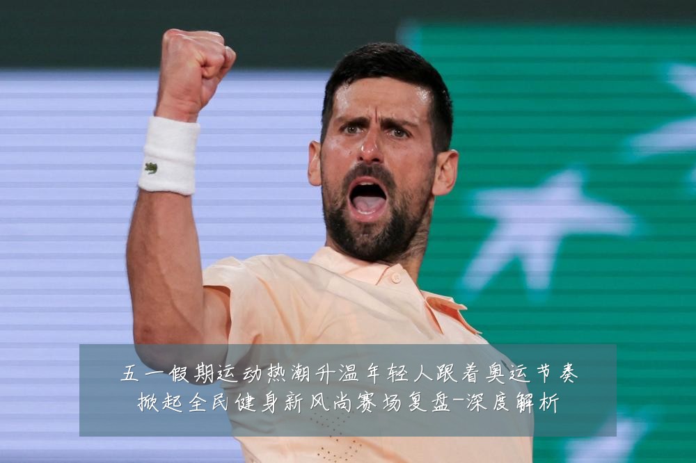五一假期运动热潮升温年轻人跟着奥运节奏掀起全民健身新风尚赛场复盘-深度解析