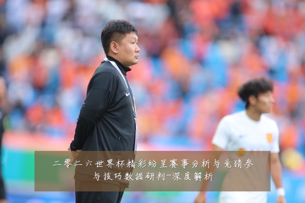 二零二六世界杯精彩纷呈赛事分析与竞猜参与技巧数据研判-深度解析