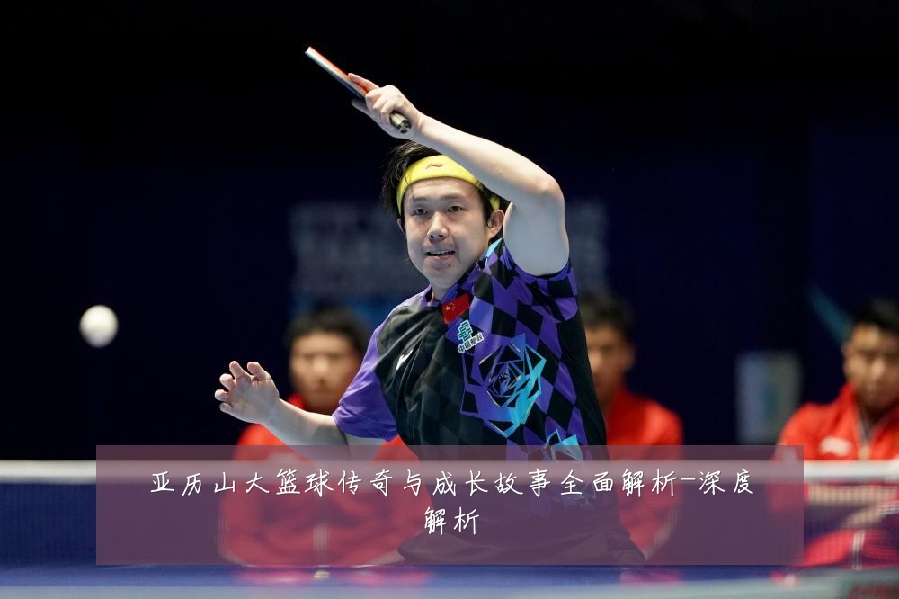 亚历山大篮球传奇与成长故事全面解析-深度解析