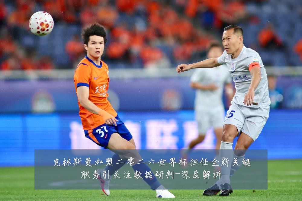 克林斯曼加盟二零二六世界杯担任全新关键职务引关注数据研判-深度解析