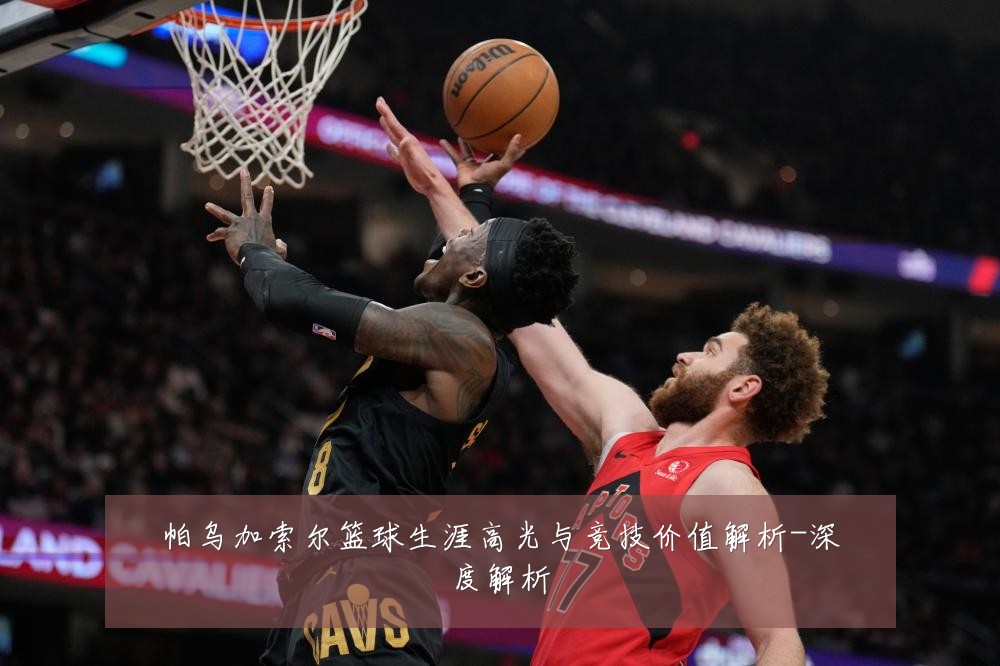 帕乌加索尔篮球生涯高光与竞技价值解析-深度解析