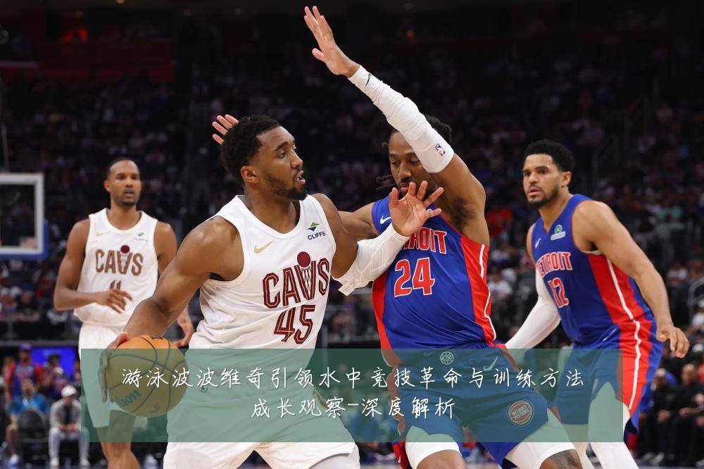 游泳波波维奇引领水中竞技革命与训练方法成长观察-深度解析