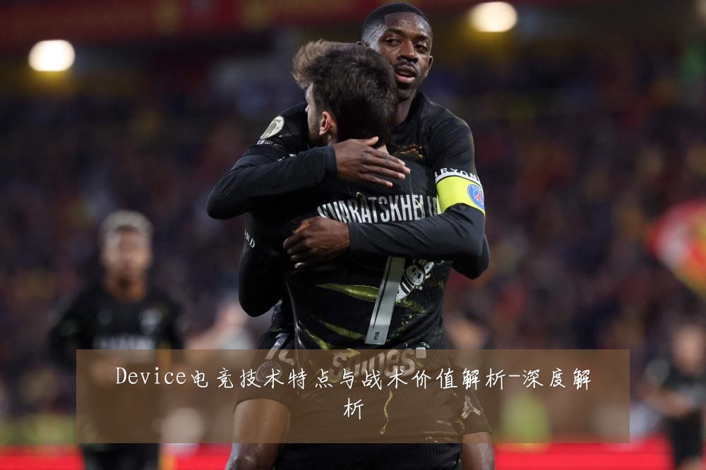Device电竞技术特点与战术价值解析-深度解析