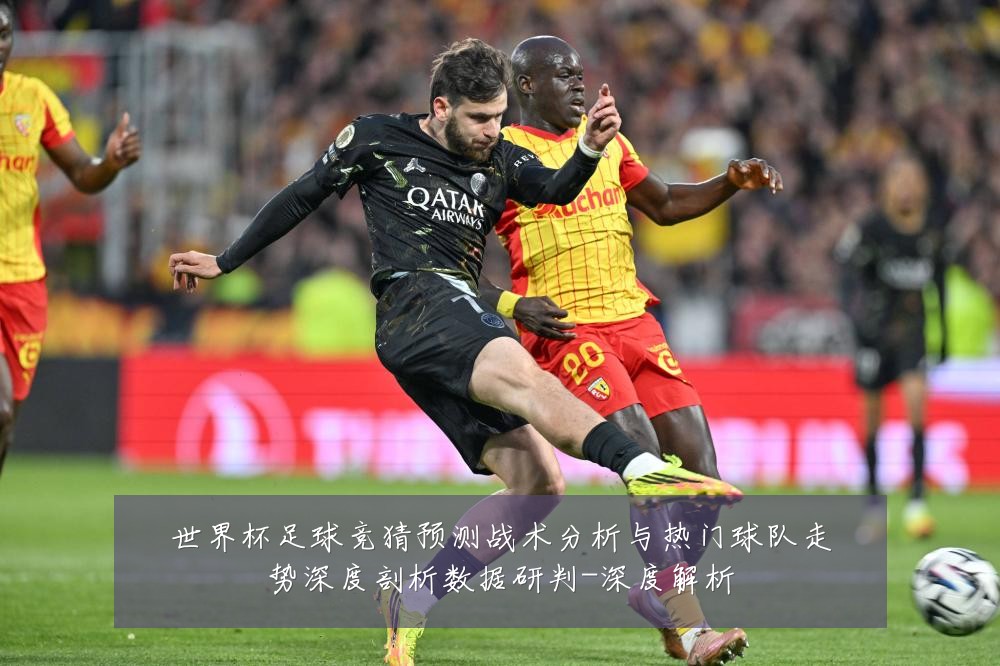 世界杯足球竞猜预测战术分析与热门球队走势深度剖析数据研判-深度解析