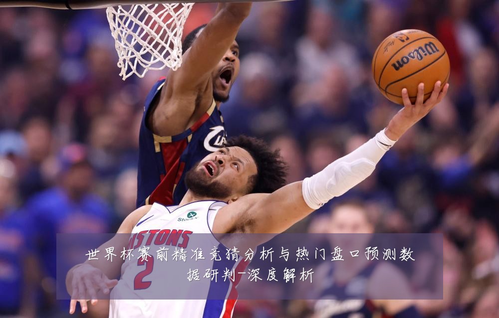 世界杯赛前精准竞猜分析与热门盘口预测数据研判-深度解析