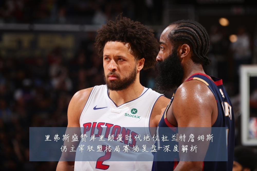 里弗斯盛赞库里颠覆时代地位杜兰特詹姆斯仍主宰联盟格局赛场复盘-深度解析