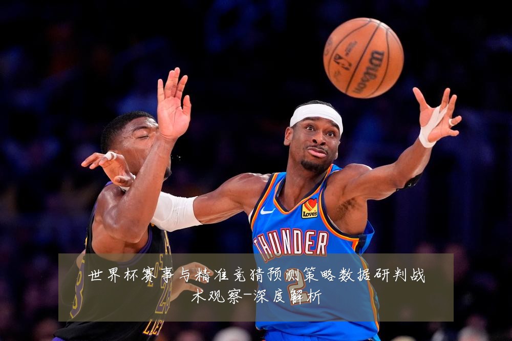 世界杯赛事与精准竞猜预测策略数据研判战术观察-深度解析