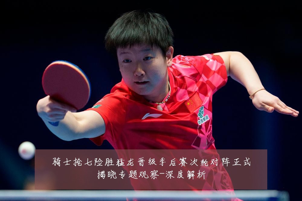骑士抢七险胜猛龙晋级季后赛次轮对阵正式揭晓专题观察-深度解析