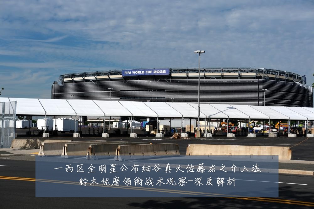 一西区全明星公布细谷真大佐藤龙之介入选铃木优磨领衔战术观察-深度解析