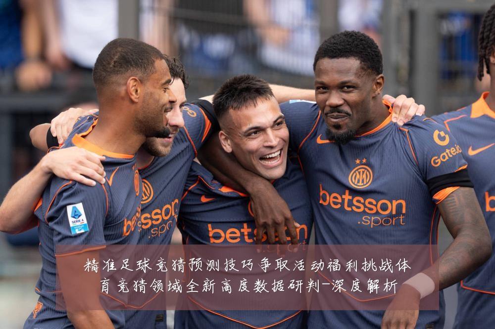 精准足球竞猜预测技巧争取活动福利挑战体育竞猜领域全新高度数据研判-深度解析