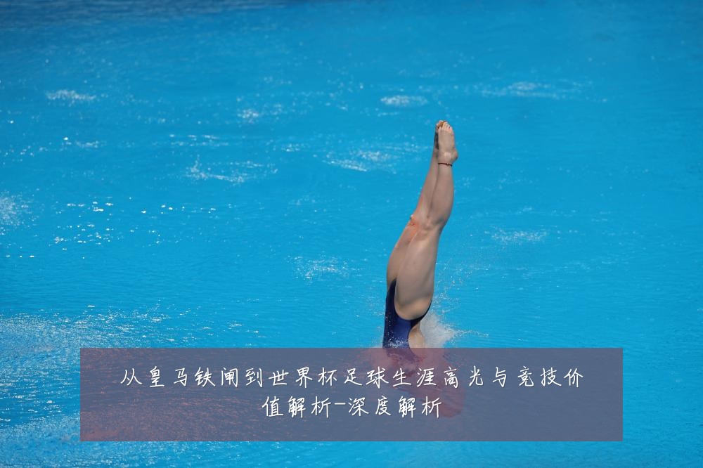 从皇马铁闸到世界杯足球生涯高光与竞技价值解析-深度解析